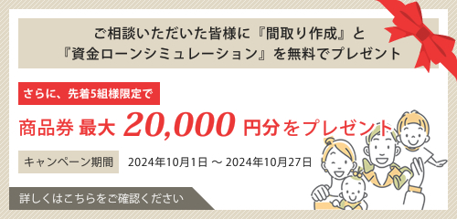 ご相談いただいた皆様に『間取り作成』と『資金ローンシミュレーション』を無料でプレゼント さらに、先着5組様限定で商品券最大20,000円分をプレゼント